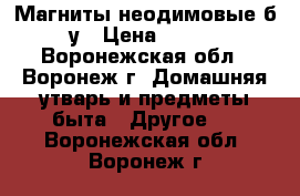 Магниты неодимовые б/у › Цена ­ 300 - Воронежская обл., Воронеж г. Домашняя утварь и предметы быта » Другое   . Воронежская обл.,Воронеж г.